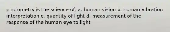 photometry is the science of: a. human vision b. human vibration interpretation c. quantity of light d. measurement of the response of the human eye to light