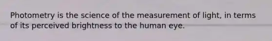 Photometry is the science of the measurement of light, in terms of its perceived brightness to the human eye.