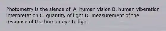 Photometry is the sience of: A. human vision B. human viberation interpretation C. quantity of light D. measurement of the response of the human eye to light