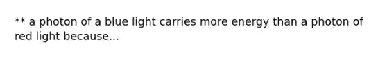 ** a photon of a blue light carries more energy than a photon of red light because...