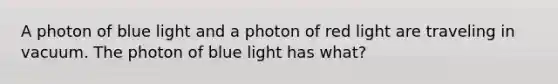 A photon of blue light and a photon of red light are traveling in vacuum. The photon of blue light has what?