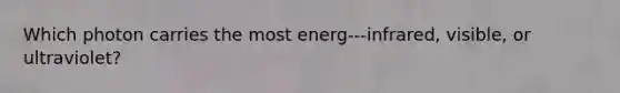 Which photon carries the most energ---infrared, visible, or ultraviolet?