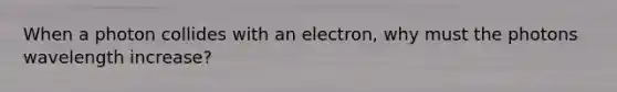 When a photon collides with an electron, why must the photons wavelength increase?