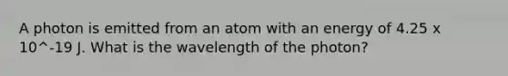 A photon is emitted from an atom with an energy of 4.25 x 10^-19 J. What is the wavelength of the photon?