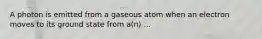 A photon is emitted from a gaseous atom when an electron moves to its ground state from a(n) ...