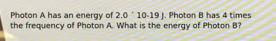 Photon A has an energy of 2.0 ´ 10-19 J. Photon B has 4 times the frequency of Photon A. What is the energy of Photon B?