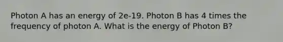 Photon A has an energy of 2e-19. Photon B has 4 times the frequency of photon A. What is the energy of Photon B?