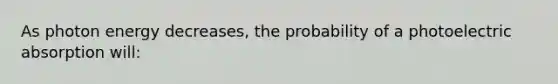 As photon energy decreases, the probability of a photoelectric absorption will: