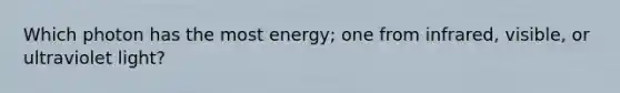 Which photon has the most energy; one from infrared, visible, or ultraviolet light?