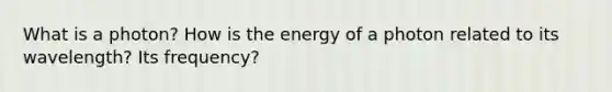 What is a photon? How is the energy of a photon related to its wavelength? Its frequency?