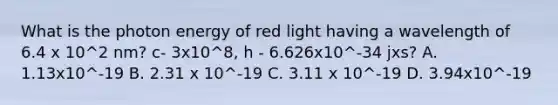 What is the photon energy of red light having a wavelength of 6.4 x 10^2 nm? c- 3x10^8, h - 6.626x10^-34 jxs? A. 1.13x10^-19 B. 2.31 x 10^-19 C. 3.11 x 10^-19 D. 3.94x10^-19