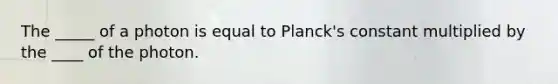 The _____ of a photon is equal to Planck's constant multiplied by the ____ of the photon.