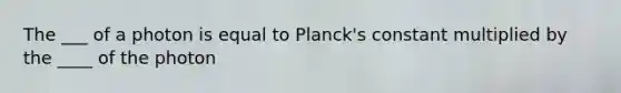 The ___ of a photon is equal to Planck's constant multiplied by the ____ of the photon