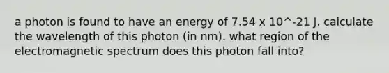 a photon is found to have an energy of 7.54 x 10^-21 J. calculate the wavelength of this photon (in nm). what region of the electromagnetic spectrum does this photon fall into?