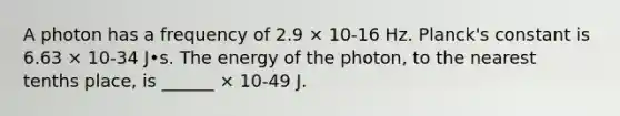 A photon has a frequency of 2.9 × 10-16 Hz. Planck's constant is 6.63 × 10-34 J•s. The energy of the photon, to the nearest tenths place, is ______ × 10-49 J.