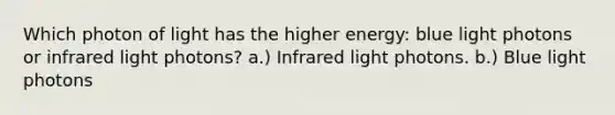 Which photon of light has the higher energy: blue light photons or infrared light photons? a.) Infrared light photons. b.) Blue light photons