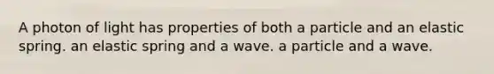 A photon of light has properties of both a particle and an elastic spring. an elastic spring and a wave. a particle and a wave.