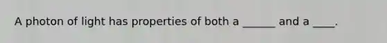 A photon of light has properties of both a ______ and a ____.