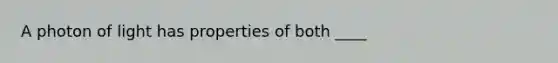 A photon of light has properties of both ____