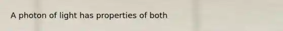 A photon of light has properties of both