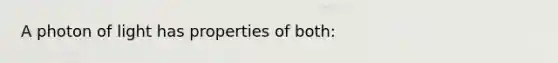 A photon of light has properties of both: