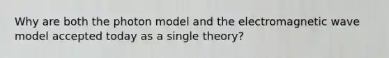 Why are both the photon model and the electromagnetic wave model accepted today as a single theory?