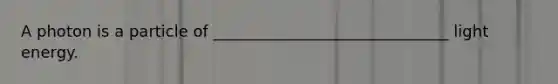 A photon is a particle of ______________________________ light energy.