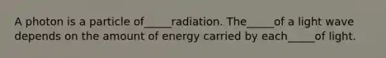 A photon is a particle of_____radiation. The_____of a light wave depends on the amount of energy carried by each_____of light.