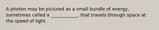 A photon may be pictured as a small bundle of energy, sometimes called a ____________, that travels through space at the speed of light.