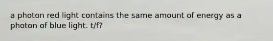 a photon red light contains the same amount of energy as a photon of blue light. t/f?