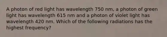 A photon of red light has wavelength 750 nm, a photon of green light has wavelength 615 nm and a photon of violet light has wavelength 420 nm. Which of the following radiations has the highest frequency?