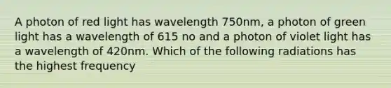 A photon of red light has wavelength 750nm, a photon of green light has a wavelength of 615 no and a photon of violet light has a wavelength of 420nm. Which of the following radiations has the highest frequency