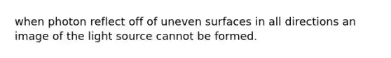 when photon reflect off of uneven surfaces in all directions an image of the light source cannot be formed.
