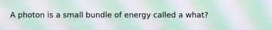 A photon is a small bundle of energy called a what?