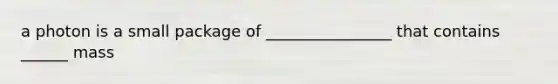 a photon is a small package of ________________ that contains ______ mass