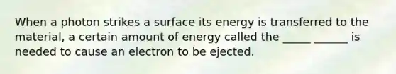 When a photon strikes a surface its energy is transferred to the material, a certain amount of energy called the _____ ______ is needed to cause an electron to be ejected.