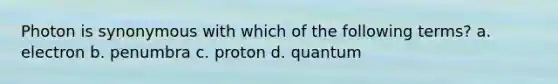 Photon is synonymous with which of the following terms? a. electron b. penumbra c. proton d. quantum