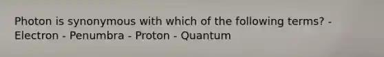 Photon is synonymous with which of the following terms? - Electron - Penumbra - Proton - Quantum