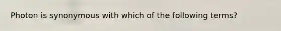 Photon is synonymous with which of the following terms?