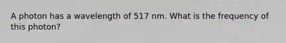 A photon has a wavelength of 517 nm. What is the frequency of this photon?