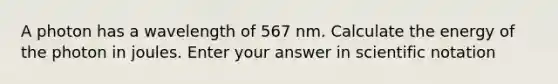 A photon has a wavelength of 567 nm. Calculate the energy of the photon in joules. Enter your answer in scientific notation