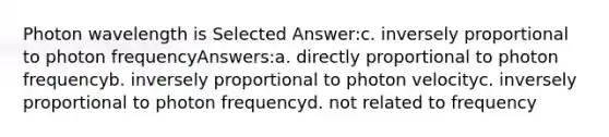 Photon wavelength is Selected Answer:c. inversely proportional to photon frequencyAnswers:a. directly proportional to photon frequencyb. inversely proportional to photon velocityc. inversely proportional to photon frequencyd. not related to frequency