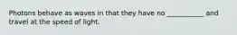 Photons behave as waves in that they have no ___________ and travel at the speed of light.
