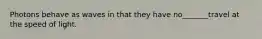 Photons behave as waves in that they have no_______travel at the speed of light.