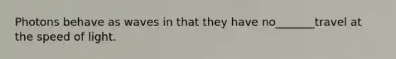 Photons behave as waves in that they have no_______travel at the speed of light.