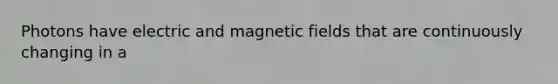 Photons have electric and magnetic fields that are continuously changing in a