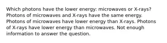 Which photons have the lower energy: microwaves or X-rays? Photons of microwaves and X-rays have the same energy. Photons of microwaves have lower energy than X-rays. Photons of X-rays have lower energy than microwaves. Not enough information to answer the question.