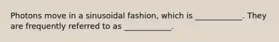 Photons move in a sinusoidal fashion, which is ____________. They are frequently referred to as ____________.