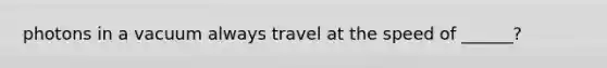 photons in a vacuum always travel at the speed of ______?