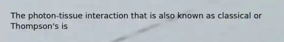 The photon-tissue interaction that is also known as classical or Thompson's is